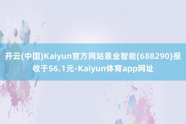 开云(中国)Kaiyun官方网站景业智能(688290)报收于56.1元-Kaiyun体育app网址