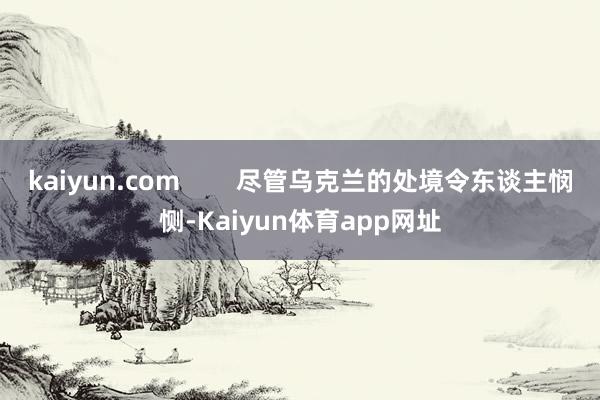 kaiyun.com        尽管乌克兰的处境令东谈主悯恻-Kaiyun体育app网址