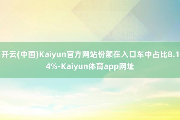 开云(中国)Kaiyun官方网站份额在入口车中占比8.14%-Kaiyun体育app网址