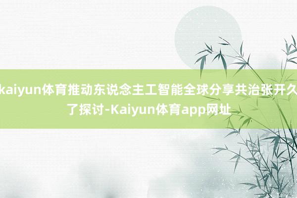 kaiyun体育推动东说念主工智能全球分享共治张开久了探讨-Kaiyun体育app网址