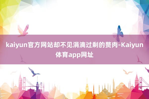 kaiyun官方网站却不见涓滴过剩的赘肉-Kaiyun体育app网址