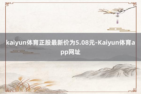 kaiyun体育正股最新价为5.08元-Kaiyun体育app网址