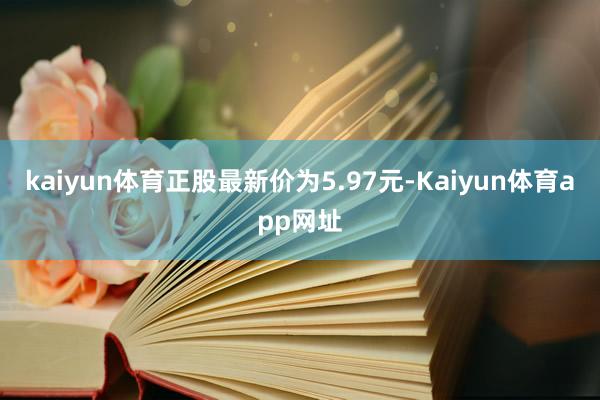 kaiyun体育正股最新价为5.97元-Kaiyun体育app网址