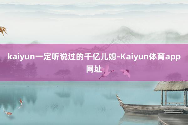kaiyun一定听说过的千亿儿媳-Kaiyun体育app网址