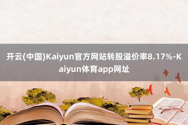 开云(中国)Kaiyun官方网站转股溢价率8.17%-Kaiyun体育app网址