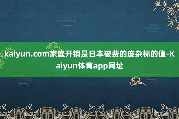 kaiyun.com家庭开销是日本破费的庞杂标的值-Kaiyun体育app网址