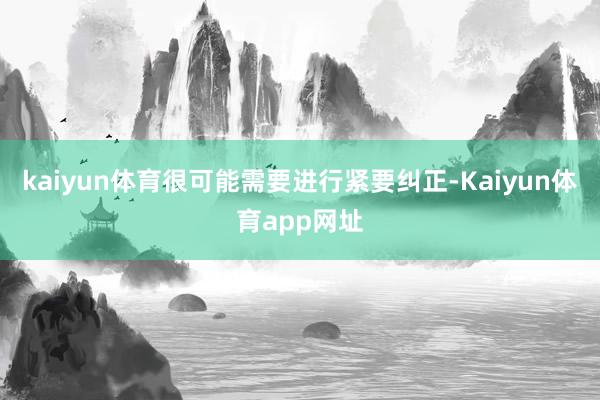 kaiyun体育很可能需要进行紧要纠正-Kaiyun体育app网址