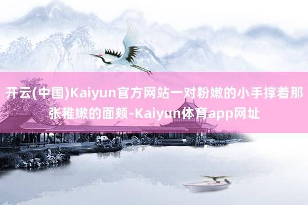 开云(中国)Kaiyun官方网站一对粉嫩的小手撑着那张稚嫩的面颊-Kaiyun体育app网址