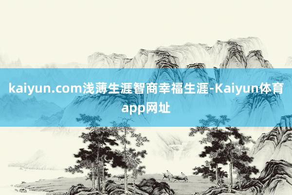 kaiyun.com浅薄生涯智商幸福生涯-Kaiyun体育app网址