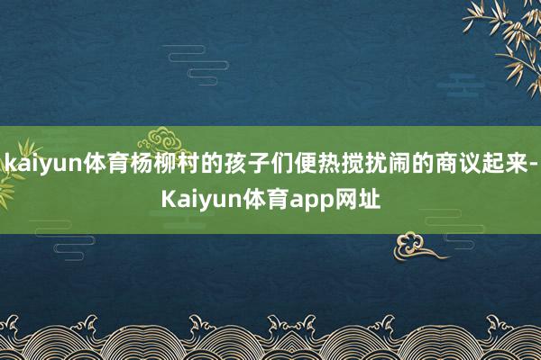 kaiyun体育杨柳村的孩子们便热搅扰闹的商议起来-Kaiyun体育app网址