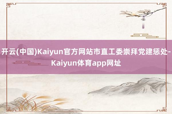 开云(中国)Kaiyun官方网站市直工委崇拜党建惩处-Kaiyun体育app网址