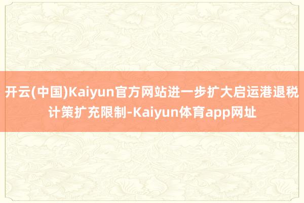 开云(中国)Kaiyun官方网站进一步扩大启运港退税计策扩充限制-Kaiyun体育app网址
