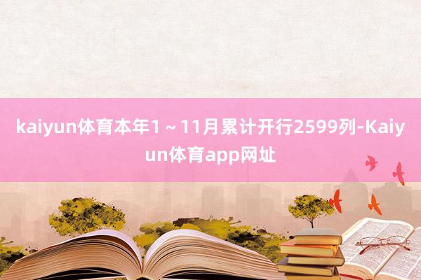 kaiyun体育本年1～11月累计开行2599列-Kaiyun体育app网址