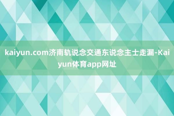 kaiyun.com济南轨说念交通东说念主士走漏-Kaiyun体育app网址