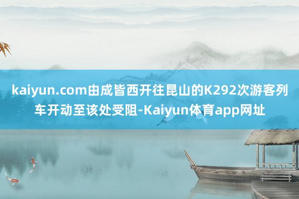 kaiyun.com由成皆西开往昆山的K292次游客列车开动至该处受阻-Kaiyun体育app网址