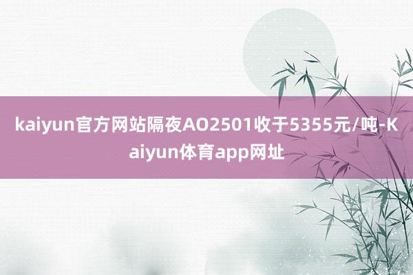 kaiyun官方网站隔夜AO2501收于5355元/吨-Kaiyun体育app网址