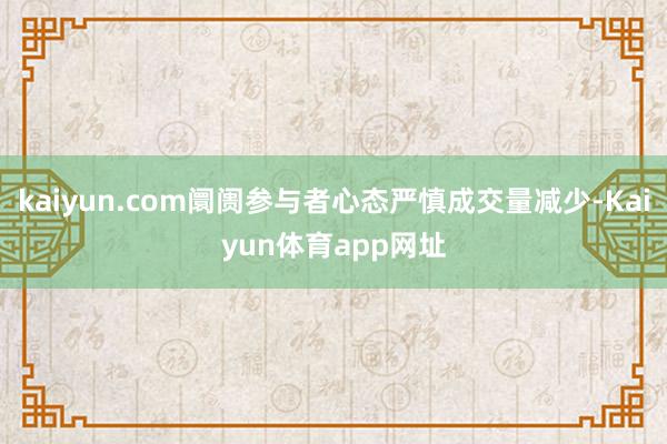 kaiyun.com阛阓参与者心态严慎成交量减少-Kaiyun体育app网址