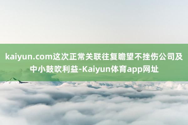 kaiyun.com这次正常关联往复瞻望不挫伤公司及中小鼓吹利益-Kaiyun体育app网址
