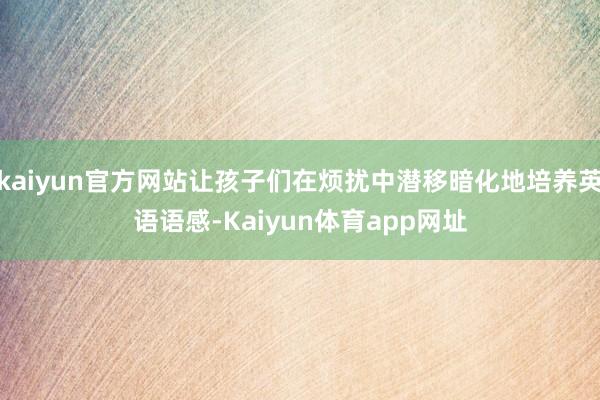 kaiyun官方网站让孩子们在烦扰中潜移暗化地培养英语语感-Kaiyun体育app网址