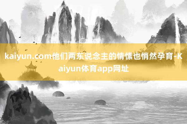 kaiyun.com他们两东说念主的情愫也悄然孕育-Kaiyun体育app网址