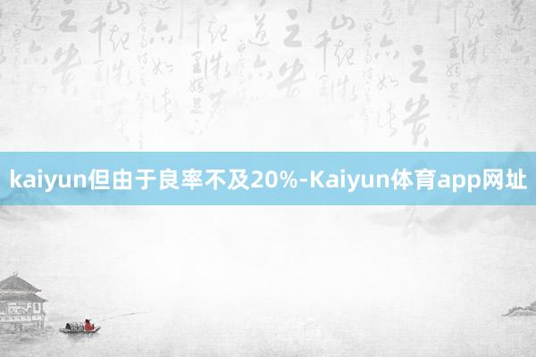 kaiyun但由于良率不及20%-Kaiyun体育app网址