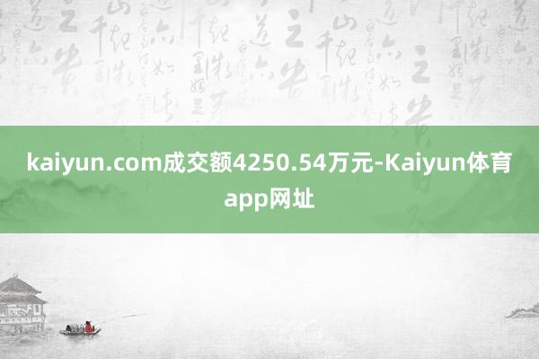 kaiyun.com成交额4250.54万元-Kaiyun体育app网址