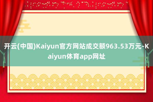 开云(中国)Kaiyun官方网站成交额963.53万元-Kaiyun体育app网址