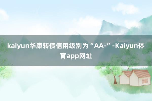 kaiyun华康转债信用级别为“AA-”-Kaiyun体育app网址