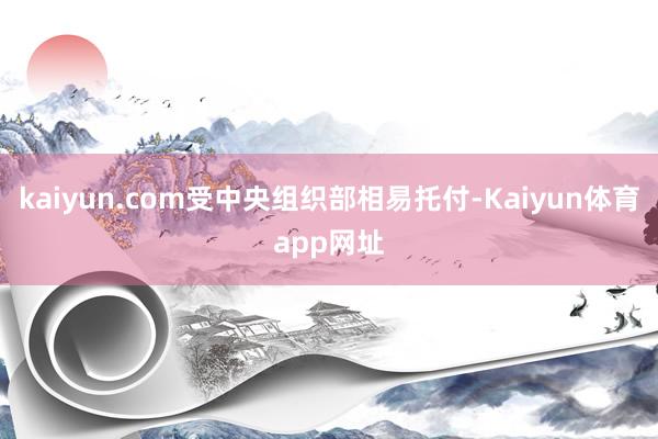 kaiyun.com受中央组织部相易托付-Kaiyun体育app网址