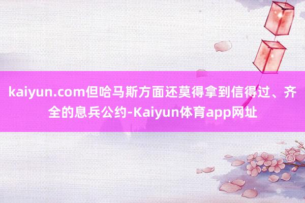 kaiyun.com但哈马斯方面还莫得拿到信得过、齐全的息兵公约-Kaiyun体育app网址