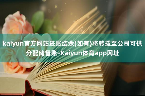 kaiyun官方网站进账结余(如有)将转拨至公司可供分配储备账-Kaiyun体育app网址