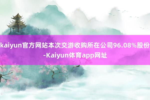 kaiyun官方网站本次交游收购所在公司96.08%股份-Kaiyun体育app网址