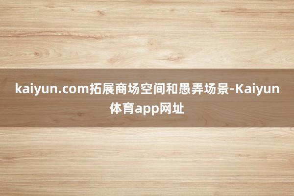 kaiyun.com拓展商场空间和愚弄场景-Kaiyun体育app网址