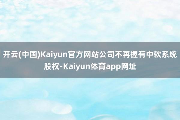 开云(中国)Kaiyun官方网站公司不再握有中软系统股权-Kaiyun体育app网址