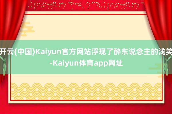 开云(中国)Kaiyun官方网站浮现了醉东说念主的浅笑-Kaiyun体育app网址