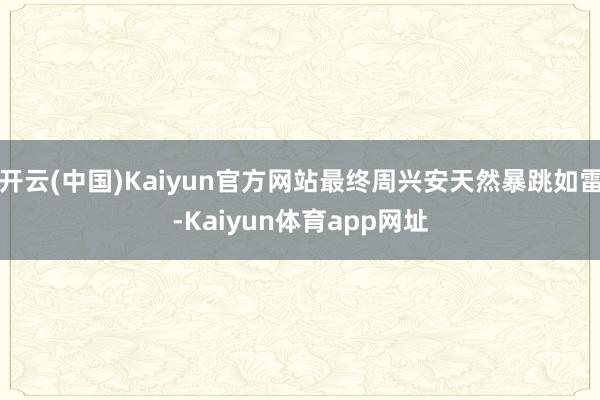 开云(中国)Kaiyun官方网站最终周兴安天然暴跳如雷-Kaiyun体育app网址