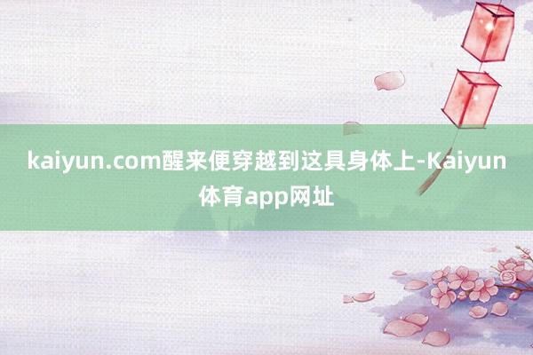 kaiyun.com醒来便穿越到这具身体上-Kaiyun体育app网址