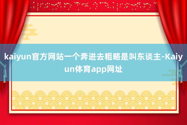 kaiyun官方网站一个奔进去粗略是叫东谈主-Kaiyun体育app网址