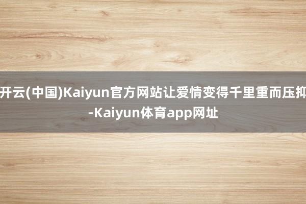 开云(中国)Kaiyun官方网站让爱情变得千里重而压抑-Kaiyun体育app网址