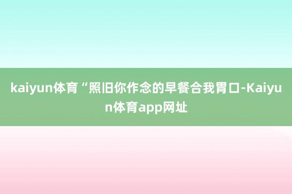 kaiyun体育“照旧你作念的早餐合我胃口-Kaiyun体育app网址