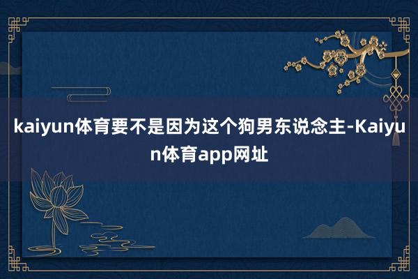 kaiyun体育要不是因为这个狗男东说念主-Kaiyun体育app网址