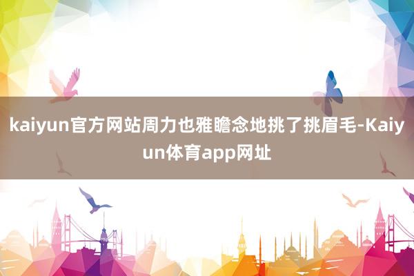 kaiyun官方网站周力也雅瞻念地挑了挑眉毛-Kaiyun体育app网址