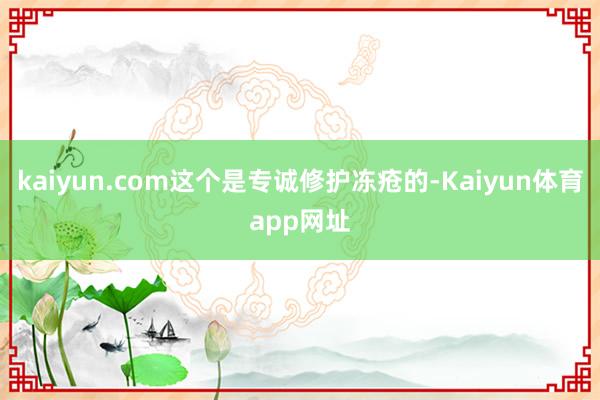 kaiyun.com这个是专诚修护冻疮的-Kaiyun体育app网址