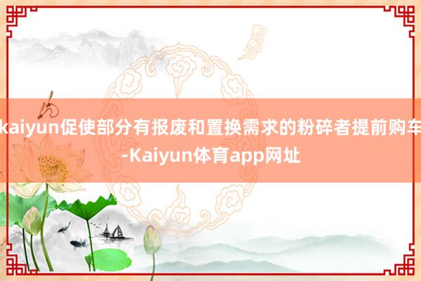 kaiyun促使部分有报废和置换需求的粉碎者提前购车-Kaiyun体育app网址