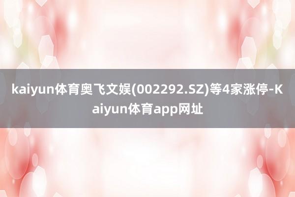 kaiyun体育奥飞文娱(002292.SZ)等4家涨停-Kaiyun体育app网址