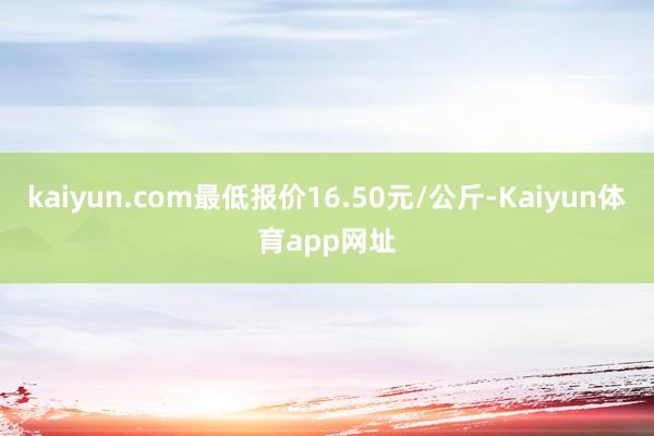 kaiyun.com最低报价16.50元/公斤-Kaiyun体育app网址
