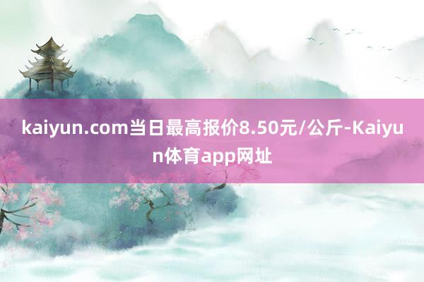 kaiyun.com当日最高报价8.50元/公斤-Kaiyun体育app网址