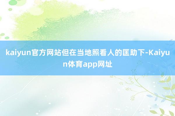 kaiyun官方网站但在当地照看人的匡助下-Kaiyun体育app网址