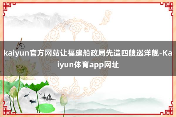 kaiyun官方网站让福建船政局先造四艘巡洋舰-Kaiyun体育app网址