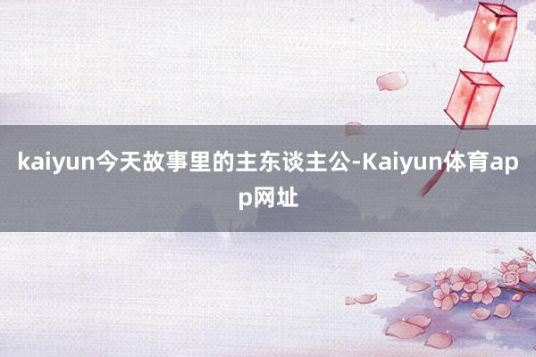 kaiyun今天故事里的主东谈主公-Kaiyun体育app网址